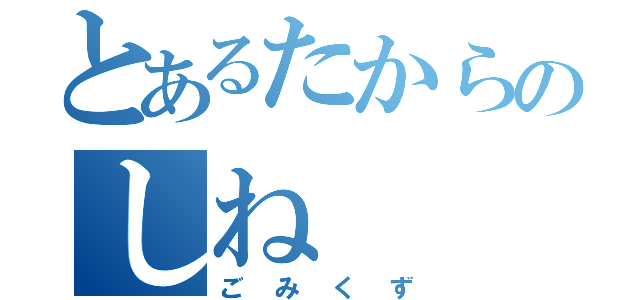 とあるたからのしね（ごみくず）