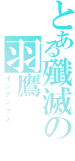 とある殲滅の羽鷹Ⅱ（インデックス）