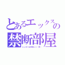 とあるエックスの禁断部屋（としおりは何処じゃ（笑））