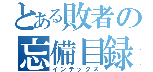 とある敗者の忘備目録（インデックス）