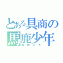 とある具商の馬鹿少年（本物バカ）