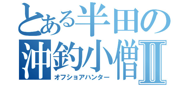 とある半田の沖釣小僧Ⅱ（オフショアハンター）