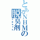 とあるＮＨＭの脱臭剤（でおちゃん）