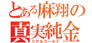 とある麻翔の真実純金（リアルゴールド）