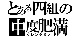 とある四組の中度肥満（グレンラガン）