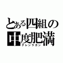 とある四組の中度肥満（グレンラガン）