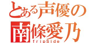 とある声優の南條愛乃（ｆｒｉｐＳｉｄｅ）