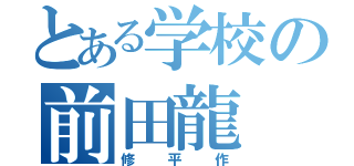 とある学校の前田龍（修平作）