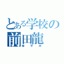 とある学校の前田龍（修平作）