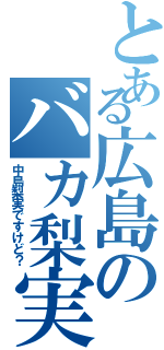 とある広島のバカ梨実（中島梨実ですけど？）