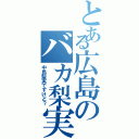 とある広島のバカ梨実（中島梨実ですけど？）