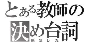 とある教師の決め台詞（絶望した）