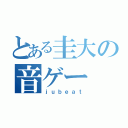 とある圭大の音ゲー（ｊｕｂｅａｔ）