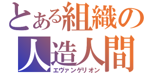 とある組織の人造人間（エヴァンゲリオン）