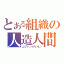 とある組織の人造人間（エヴァンゲリオン）