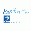 とあるそれともの之（なのか！）