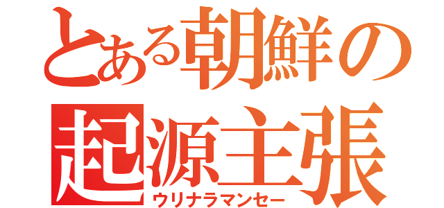 とある朝鮮の起源主張（ウリナラマンセー）