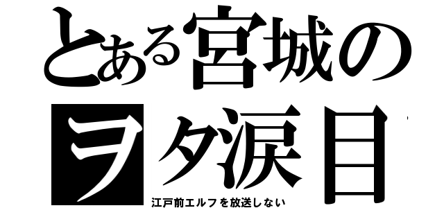 とある宮城のヲタ涙目（江戸前エルフを放送しない）