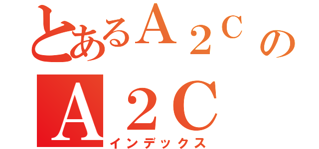 とあるＡ２Ｃ のＡ２Ｃ （インデックス）