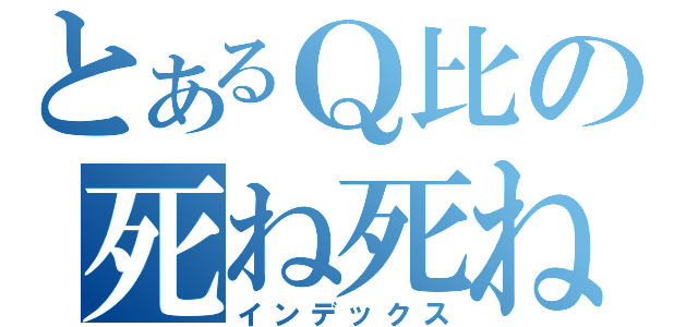 とあるＱ比の死ね死ね團（インデックス）