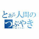 とある人間のつぶやき（Ｔｗｉｔｔｅｒ）