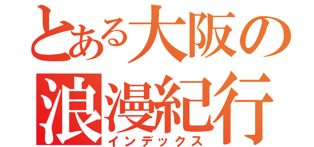 とある大阪の浪漫紀行（インデックス）