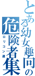 とある幼女趣向の危険者集団（ロリコン達）