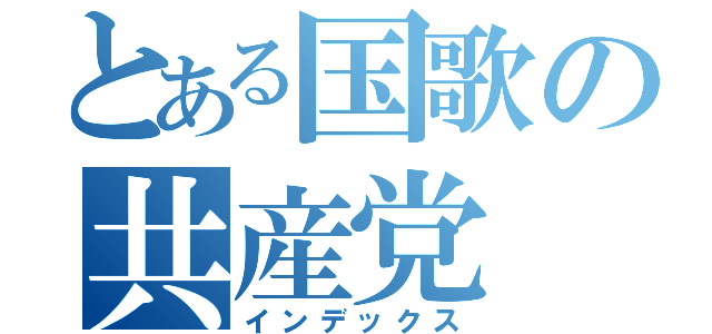 とある国歌の共産党（インデックス）