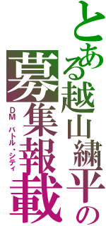 とある越山繍平の募集報載（ＤＭ バトル・シティ）