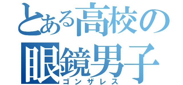 とある高校の眼鏡男子（ゴンザレス）