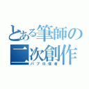 とある筆師の二次創作（パブロ信者）