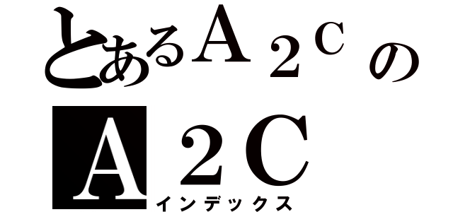 とあるＡ２Ｃ のＡ２Ｃ （インデックス）