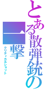 とある散弾銃の一撃（クリティカルショット）