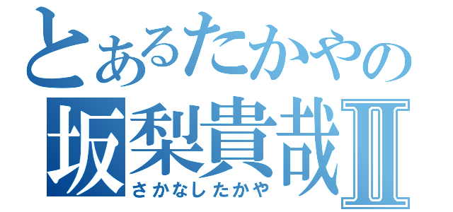 とあるたかやの坂梨貴哉Ⅱ（さかなしたかや）