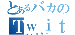 とあるバカのＴｗｉｔｔｅｒ（ついったー）