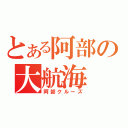 とある阿部の大航海（阿部クルーズ）