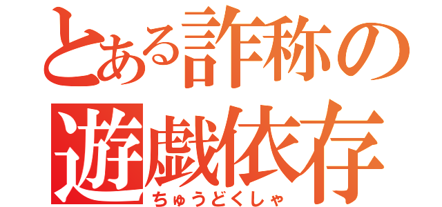 とある詐称の遊戯依存（ちゅうどくしゃ）