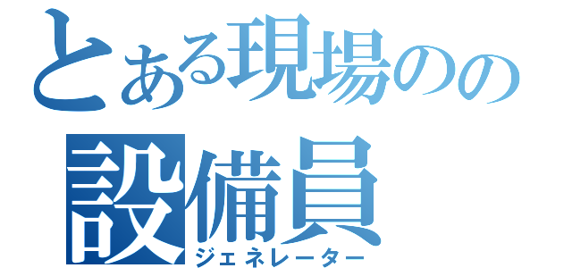 とある現場のの設備員（ジェネレーター）