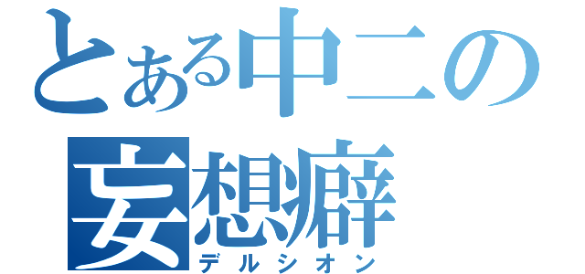 とある中二の妄想癖（デルシオン）