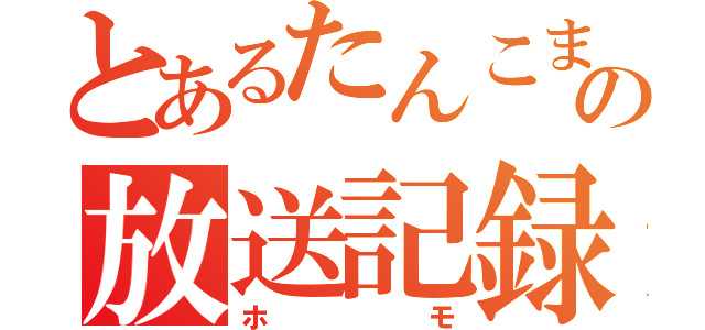 とあるたんこまの放送記録（ホモ）