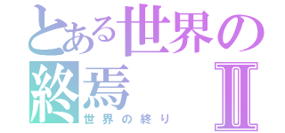 とある世界の終焉Ⅱ（世界の終り）