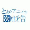 とあるアニメの次回予告（ｔｏ ｂｅ ｃｏｕｎｔｉｎｕｅｄ）