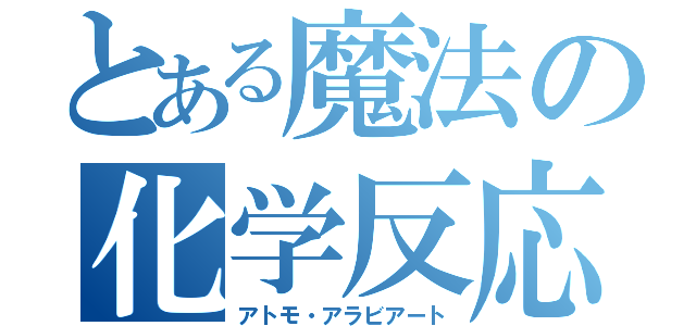 とある魔法の化学反応（アトモ・アラビアート）