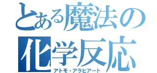 とある魔法の化学反応（アトモ・アラビアート）