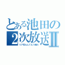 とある池田の２次放送Ⅱ（リア充なんてもう嫌だ）