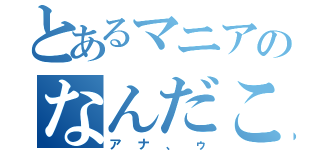 とあるマニアのなんだこの自己満己（アナ、ゥ）