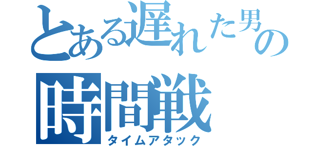 とある遅れた男の時間戦（タイムアタック）