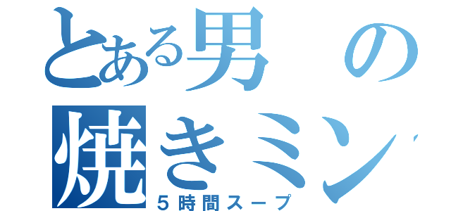 とある男の焼きミンゴス（５時間スープ）