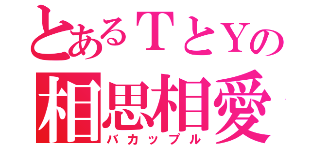 とあるＴとＹの相思相愛（バカップル）