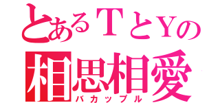 とあるＴとＹの相思相愛（バカップル）